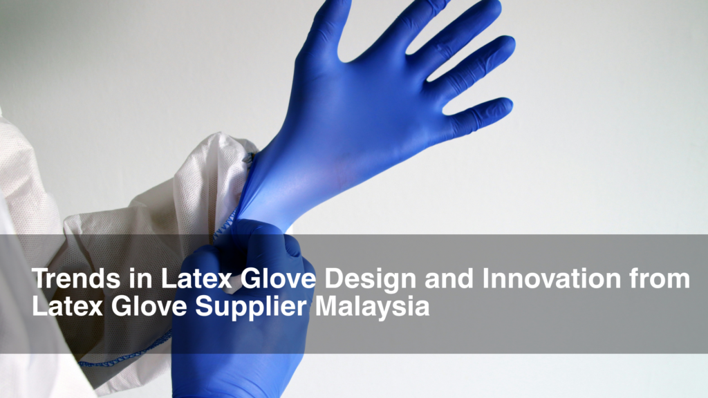Trends in Latex Glove Design and Innovation from Latex Glove Supplier Malaysia